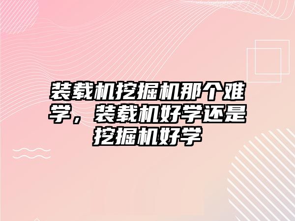 裝載機挖掘機那個難學(xué)，裝載機好學(xué)還是挖掘機好學(xué)