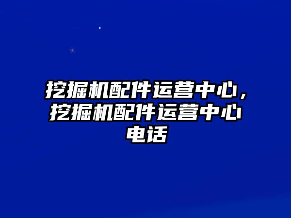 挖掘機(jī)配件運(yùn)營(yíng)中心，挖掘機(jī)配件運(yùn)營(yíng)中心電話