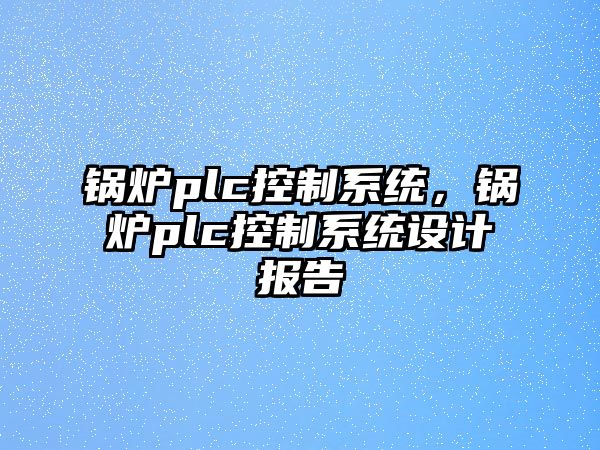 鍋爐plc控制系統(tǒng)，鍋爐plc控制系統(tǒng)設(shè)計(jì)報(bào)告