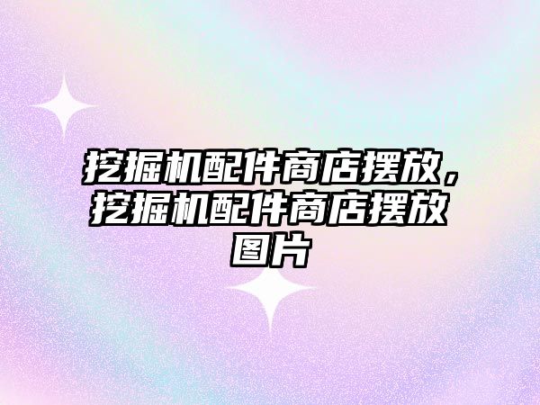 挖掘機配件商店擺放，挖掘機配件商店擺放圖片