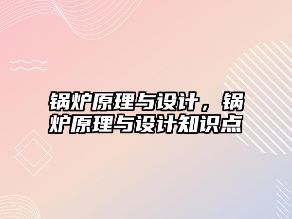 鍋爐原理與設(shè)計，鍋爐原理與設(shè)計知識點