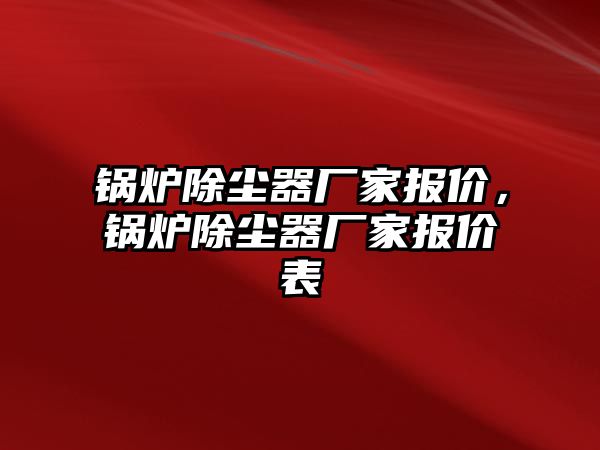 鍋爐除塵器廠家報(bào)價(jià)，鍋爐除塵器廠家報(bào)價(jià)表