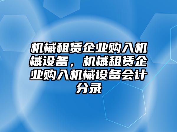 機(jī)械租賃企業(yè)購入機(jī)械設(shè)備，機(jī)械租賃企業(yè)購入機(jī)械設(shè)備會(huì)計(jì)分錄