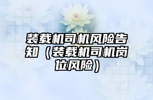 裝載機司機風(fēng)險告知（裝載機司機崗位風(fēng)險）