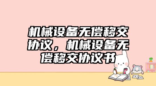 機(jī)械設(shè)備無償移交協(xié)議，機(jī)械設(shè)備無償移交協(xié)議書