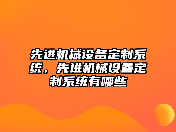 先進(jìn)機(jī)械設(shè)備定制系統(tǒng)，先進(jìn)機(jī)械設(shè)備定制系統(tǒng)有哪些