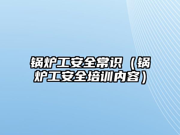 鍋爐工安全常識（鍋爐工安全培訓內(nèi)容）