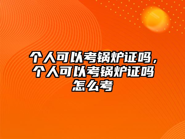 個人可以考鍋爐證嗎，個人可以考鍋爐證嗎怎么考