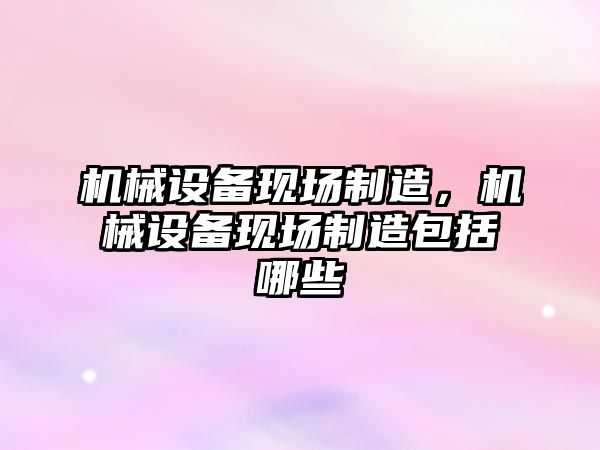 機械設備現場制造，機械設備現場制造包括哪些