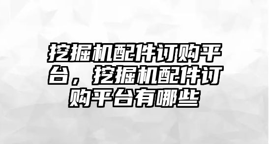 挖掘機配件訂購平臺，挖掘機配件訂購平臺有哪些