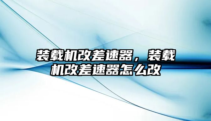 裝載機改差速器，裝載機改差速器怎么改