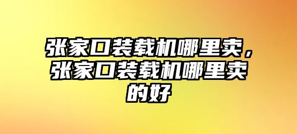 張家口裝載機(jī)哪里賣(mài)，張家口裝載機(jī)哪里賣(mài)的好