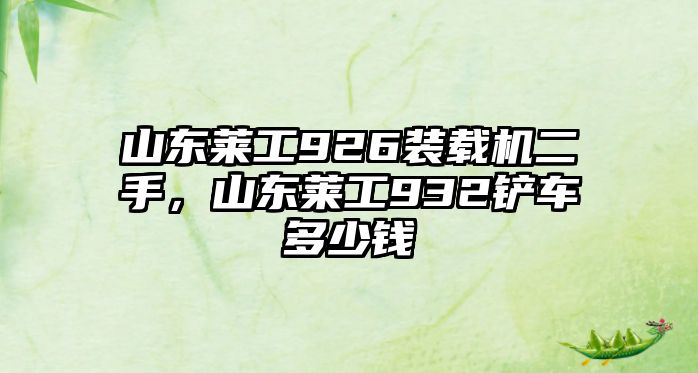 山東萊工926裝載機(jī)二手，山東萊工932鏟車多少錢