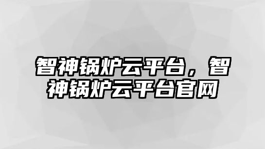 智神鍋爐云平臺，智神鍋爐云平臺官網(wǎng)