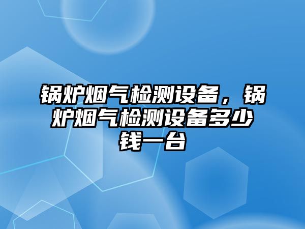 鍋爐煙氣檢測(cè)設(shè)備，鍋爐煙氣檢測(cè)設(shè)備多少錢一臺(tái)