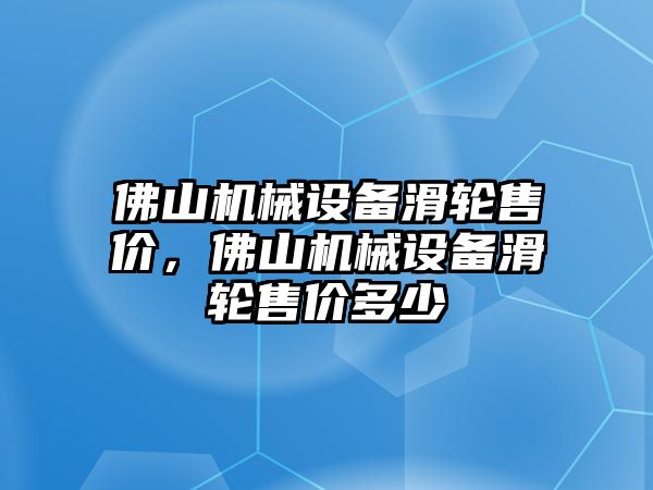 佛山機(jī)械設(shè)備滑輪售價(jià)，佛山機(jī)械設(shè)備滑輪售價(jià)多少