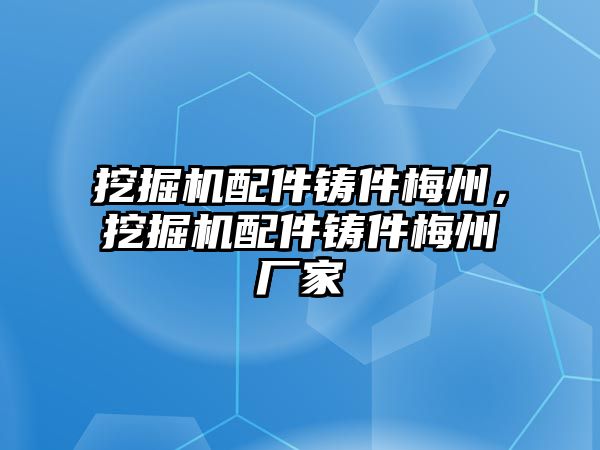 挖掘機(jī)配件鑄件梅州，挖掘機(jī)配件鑄件梅州廠家