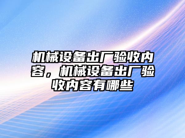 機械設(shè)備出廠驗收內(nèi)容，機械設(shè)備出廠驗收內(nèi)容有哪些