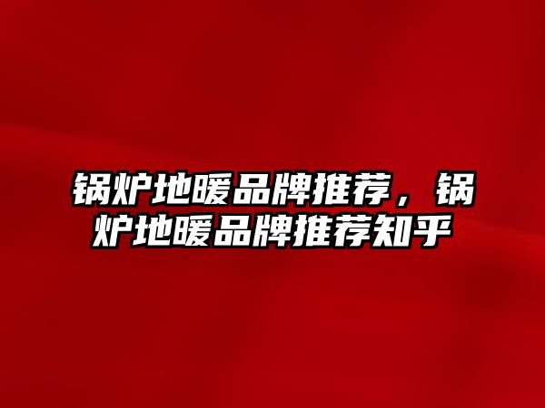 鍋爐地暖品牌推薦，鍋爐地暖品牌推薦知乎