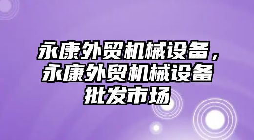 永康外貿(mào)機械設備，永康外貿(mào)機械設備批發(fā)市場