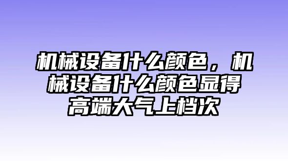 機械設備什么顏色，機械設備什么顏色顯得高端大氣上檔次