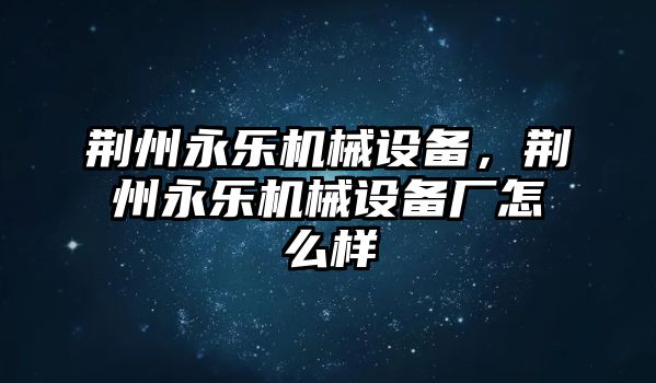 荊州永樂機械設(shè)備，荊州永樂機械設(shè)備廠怎么樣