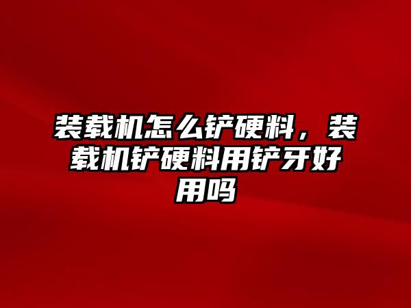 裝載機(jī)怎么鏟硬料，裝載機(jī)鏟硬料用鏟牙好用嗎