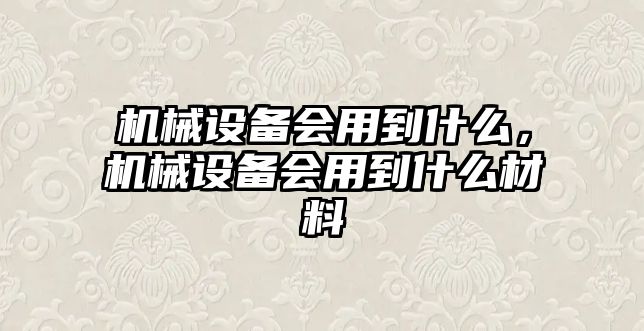 機(jī)械設(shè)備會(huì)用到什么，機(jī)械設(shè)備會(huì)用到什么材料