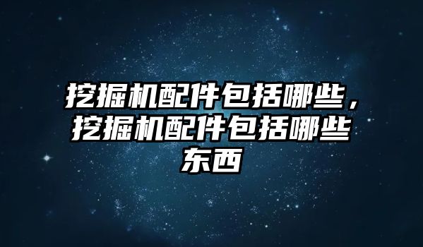 挖掘機(jī)配件包括哪些，挖掘機(jī)配件包括哪些東西