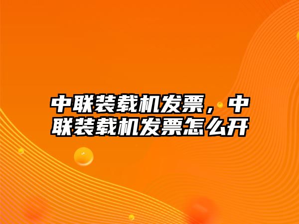 中聯(lián)裝載機發(fā)票，中聯(lián)裝載機發(fā)票怎么開