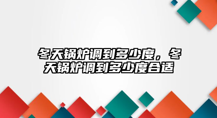 冬天鍋爐調(diào)到多少度，冬天鍋爐調(diào)到多少度合適