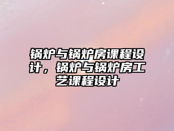 鍋爐與鍋爐房課程設(shè)計(jì)，鍋爐與鍋爐房工藝課程設(shè)計(jì)