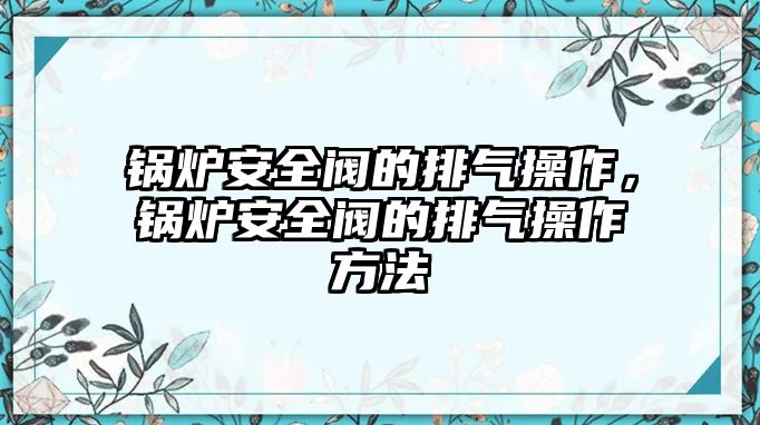 鍋爐安全閥的排氣操作，鍋爐安全閥的排氣操作方法