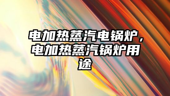 電加熱蒸汽電鍋爐，電加熱蒸汽鍋爐用途