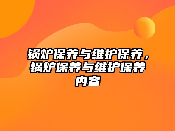 鍋爐保養(yǎng)與維護(hù)保養(yǎng)，鍋爐保養(yǎng)與維護(hù)保養(yǎng)內(nèi)容