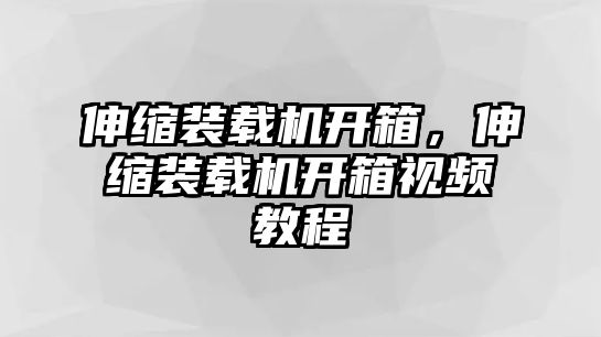 伸縮裝載機開箱，伸縮裝載機開箱視頻教程