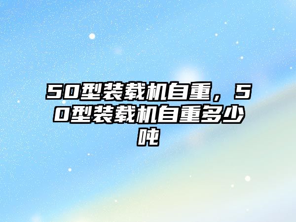 50型裝載機(jī)自重，50型裝載機(jī)自重多少噸