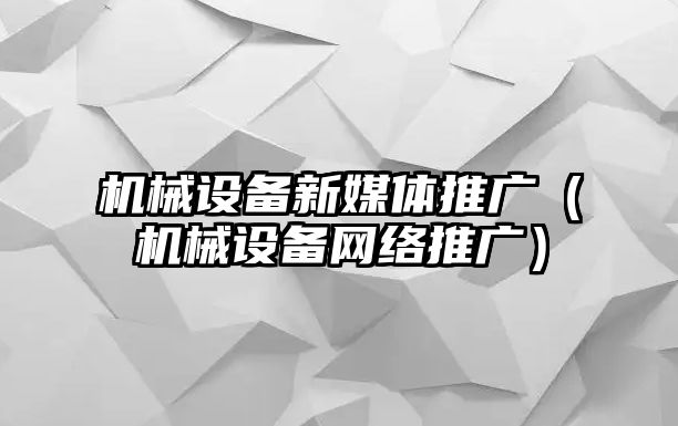 機械設(shè)備新媒體推廣（機械設(shè)備網(wǎng)絡(luò)推廣）