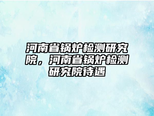 河南省鍋爐檢測(cè)研究院，河南省鍋爐檢測(cè)研究院待遇