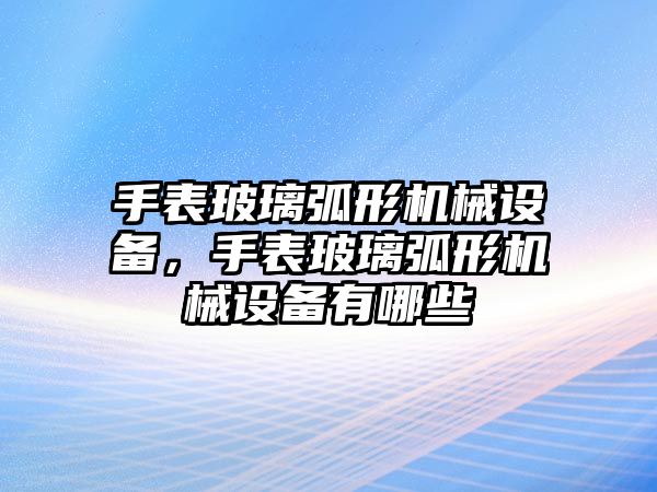 手表玻璃弧形機械設(shè)備，手表玻璃弧形機械設(shè)備有哪些