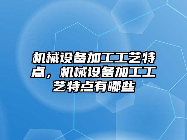 機械設(shè)備加工工藝特點，機械設(shè)備加工工藝特點有哪些