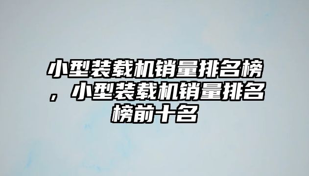 小型裝載機(jī)銷(xiāo)量排名榜，小型裝載機(jī)銷(xiāo)量排名榜前十名