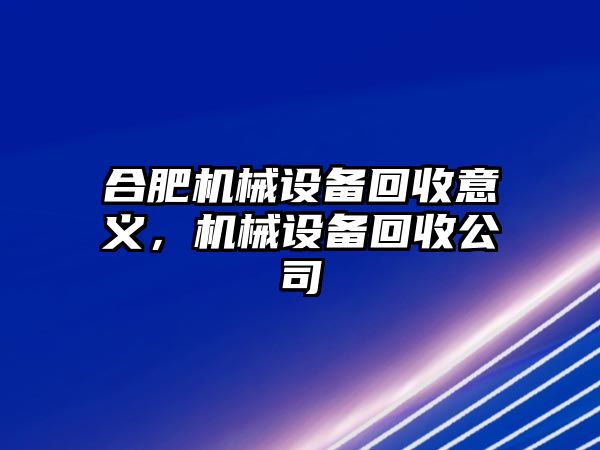 合肥機(jī)械設(shè)備回收意義，機(jī)械設(shè)備回收公司