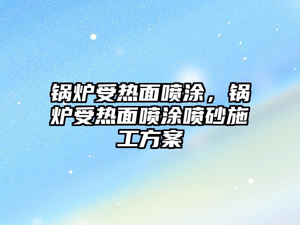 鍋爐受熱面噴涂，鍋爐受熱面噴涂噴砂施工方案