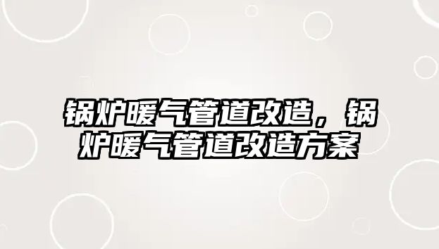 鍋爐暖氣管道改造，鍋爐暖氣管道改造方案