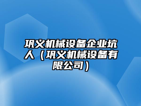 鞏義機械設(shè)備企業(yè)坑人（鞏義機械設(shè)備有限公司）