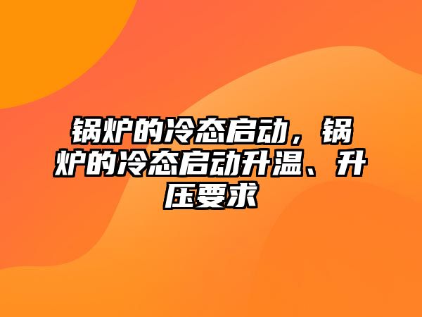 鍋爐的冷態(tài)啟動，鍋爐的冷態(tài)啟動升溫、升壓要求