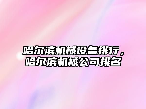 哈爾濱機械設備排行，哈爾濱機械公司排名