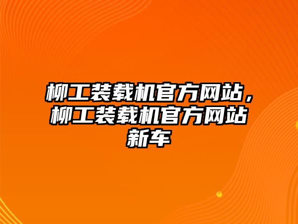 柳工裝載機官方網(wǎng)站，柳工裝載機官方網(wǎng)站新車