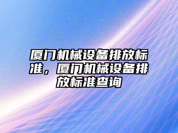 廈門機械設(shè)備排放標準，廈門機械設(shè)備排放標準查詢